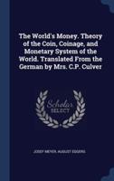 The World's Money. Theory of the Coin, Coinage, and Monetary System of the World. Translated From the German by Mrs. C.P. Culver