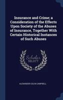 Insurance and Crime; a Consideration of the Effects Upon Society of the Abuses of Insurance, Together With Certain Historical Instances of Such Abuses
