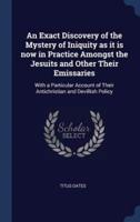 An Exact Discovery of the Mystery of Iniquity as It Is Now in Practice Amongst the Jesuits and Other Their Emissaries