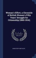 Woman's Effort, a Chronicle of British Women's Fifty Years' Struggle for Citizenship (1865-1914);