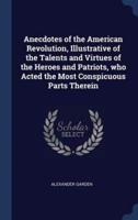 Anecdotes of the American Revolution, Illustrative of the Talents and Virtues of the Heroes and Patriots, Who Acted the Most Conspicuous Parts Therein