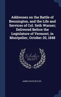 Addresses on the Battle of Bennington, and the Life and Services of Col. Seth Warner; Delivered Before the Legislature of Vermont, in Montpelier, October 20, 1848
