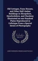 Old Cottages, Farm Houses, and Other Half-Timber Buildings in Shropshire, Herefordshire, and Cheshire; Illustrated on One Hundred Plates Reproduced in Collotype From a Special Series of Photographs