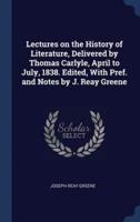 Lectures on the History of Literature, Delivered by Thomas Carlyle, April to July, 1838. Edited, With Pref. And Notes by J. Reay Greene