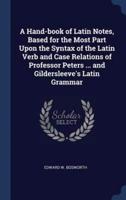 A Hand-Book of Latin Notes, Based for the Most Part Upon the Syntax of the Latin Verb and Case Relations of Professor Peters ... And Gildersleeve's Latin Grammar