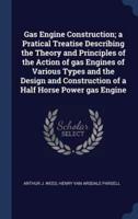 Gas Engine Construction; a Pratical Treatise Describing the Theory and Principles of the Action of Gas Engines of Various Types and the Design and Construction of a Half Horse Power Gas Engine