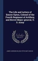 The Life and Letters of Emory Upton, Colonel of the Fourth Regiment of Artillery, and Brevet Major-General, U. S. Army