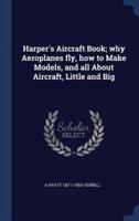 Harper's Aircraft Book; Why Aeroplanes Fly, How to Make Models, and All About Aircraft, Little and Big