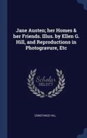 Jane Austen; Her Homes & Her Friends. Illus. By Ellen G. Hill, and Reproductions in Photogravure, Etc