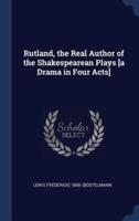 Rutland, the Real Author of the Shakespearean Plays [A Drama in Four Acts]
