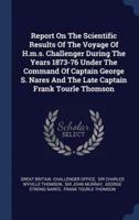 Report On The Scientific Results Of The Voyage Of H.m.s. Challenger During The Years 1873-76 Under The Command Of Captain George S. Nares And The Late Captain Frank Tourle Thomson