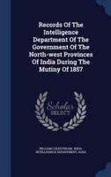 Records Of The Intelligence Department Of The Government Of The North-West Provinces Of India During The Mutiny Of 1857