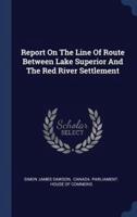 Report On The Line Of Route Between Lake Superior And The Red River Settlement