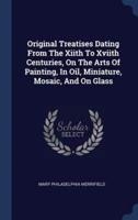 Original Treatises Dating from the Xiith to Xviith Centuries, on the Arts of Painting, in Oil, Miniature, Mosaic, and on Glass
