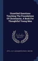 Unsettled Questions Touching The Foundations Of Christianity, A Book For Thoughtful Young Men