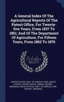 A General Index Of The Agricultural Reports Of The Patent Office, For Twenty-Five Years, From 1837 To 1861; And Of The Department Of Agriculture, For Fifteen Years, From 1862 To 1876