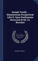 Iosephi Torelli ... Elementorum Prospectivæ Libri Ii. Opus Posthumum Recensuit Et Ed. I.b. Bertolini