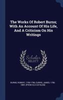 The Works Of Robert Burns; With An Account Of His Life, And A Criticism On His Writings