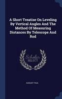 A Short Treatise On Leveling By Vertical Angles And The Method Of Measuring Distances By Telescope And Rod