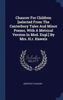 Chaucer For Children [Selected From The Canterbury Tales And Minor Poems, With A Metrical Version In Mod. Engl.] By Mrs. H.r. Haweis