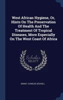 West African Hygiene, Or, Hints On The Preservation Of Health And The Treatment Of Tropical Diseases, More Especially On The West Coast Of Africa