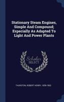 Stationary Steam Engines, Simple And Compound; Especially As Adapted To Light And Power Plants