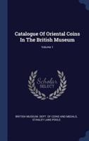 Catalogue Of Oriental Coins In The British Museum; Volume 1
