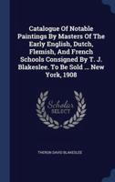 Catalogue Of Notable Paintings By Masters Of The Early English, Dutch, Flemish, And French Schools Consigned By T. J. Blakeslee. To Be Sold ... New York, 1908