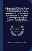 An Exposition Of The Late Schism In The Methodist Episcopal Church In Charleston, In Which The Conduct Of The Schismatics, And The Course Of The Church Towards Them, Are Fully Set Forth, And Their Complaints Against The Ministry Answered