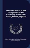 Abstracts Of Wills In The Prerogative Court Of Canterbury At Somerset House, London, England