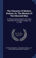 The Character Of Modern Science, Or, The Mission Of The Educated Man