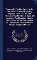 Voyages In The Northern Pacific. Narrative Of Several Trading Voyages From 1813 To 1818, Between The Northwest Coast Of America, The Hawaiian Islands And China, With A Description Of The Russian Establishments On The Northwest Coast