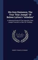 His Grey Eminence, The True "Friar Joseph" Of Bulwer Lytton's "Richelieu"