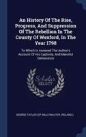An History Of The Rise, Progress, And Suppression Of The Rebellion In The County Of Wexford, In The Year 1798