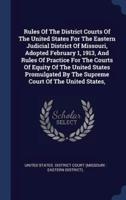 Rules Of The District Courts Of The United States For The Eastern Judicial District Of Missouri, Adopted February 1, 1913, And Rules Of Practice For The Courts Of Equity Of The United States Promulgated By The Supreme Court Of The United States,