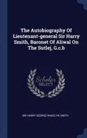 The Autobiography Of Lieutenant-General Sir Harry Smith, Baronet Of Aliwal On The Sutlej, G.c.b