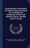 Proposed New Constitution For Ireland, Being The Basis For A Satisfactory Settlement Of The Irish Question, By H.c. Burdett And J.f. Crease