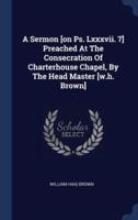 A Sermon [On Ps. Lxxxvii. 7] Preached At The Consecration Of Charterhouse Chapel, By The Head Master [W.h. Brown]