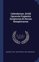 Calendarium. [With] Opuscula Fugientia Scriptorum Et Rerum Hungaricarum