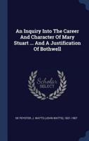 An Inquiry Into The Career And Character Of Mary Stuart ... And A Justification Of Bothwell