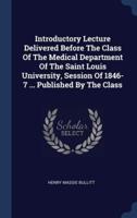 Introductory Lecture Delivered Before The Class Of The Medical Department Of The Saint Louis University, Session Of 1846-7 ... Published By The Class