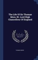 The Life Of Sir Thomas More, Kt. Lord High Chancellour Of England