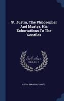 St. Justin, The Philosopher And Martyr, His Exhortations To The Gentiles