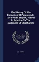 The History Of The Extinction Of Paganism In The Roman Empire, Viewed In Relation To The Evidences Of Christianity