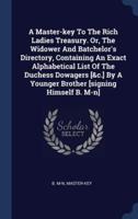 A Master-Key To The Rich Ladies Treasury. Or, The Widower And Batchelor's Directory, Containing An Exact Alphabetical List Of The Duchess Dowagers [&C.] By A Younger Brother [Signing Himself B. M-N]