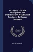 An Inquiry Into The Principles Of The Distribution Of Wealth Most Conducive To Human Happiness
