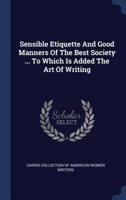 Sensible Etiquette And Good Manners Of The Best Society ... To Which Is Added The Art Of Writing