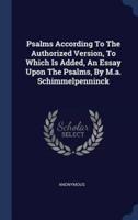 Psalms According To The Authorized Version, To Which Is Added, An Essay Upon The Psalms, By M.a. Schimmelpenninck