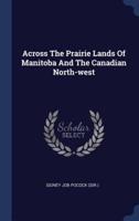Across The Prairie Lands Of Manitoba And The Canadian North-West