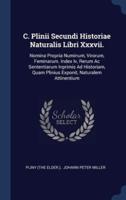 C. Plinii Secundi Historiae Naturalis Libri Xxxvii.